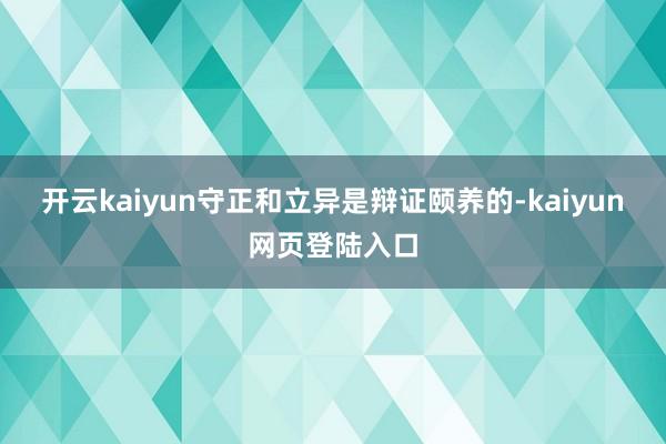 开云kaiyun守正和立异是辩证颐养的-kaiyun网页登陆入口