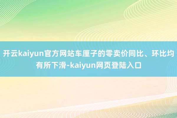 开云kaiyun官方网站车厘子的零卖价同比、环比均有所下滑-kaiyun网页登陆入口