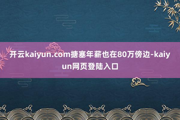 开云kaiyun.com搪塞年薪也在80万傍边-kaiyun网页登陆入口