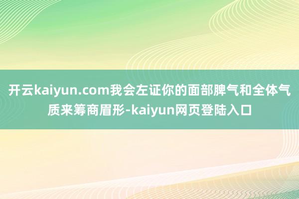 开云kaiyun.com我会左证你的面部脾气和全体气质来筹商眉形-kaiyun网页登陆入口