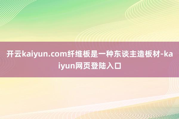 开云kaiyun.com纤维板是一种东谈主造板材-kaiyun网页登陆入口