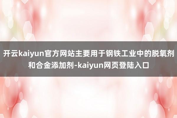 开云kaiyun官方网站主要用于钢铁工业中的脱氧剂和合金添加剂-kaiyun网页登陆入口