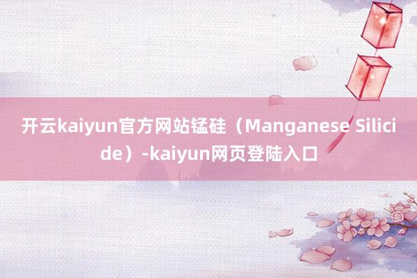 开云kaiyun官方网站锰硅（Manganese Silicide）-kaiyun网页登陆入口