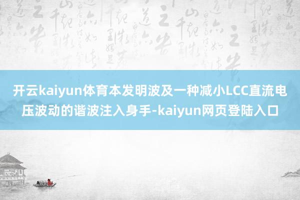 开云kaiyun体育本发明波及一种减小LCC直流电压波动的谐波注入身手-kaiyun网页登陆入口