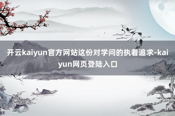 开云kaiyun官方网站这份对学问的执着追求-kaiyun网页登陆入口