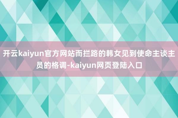 开云kaiyun官方网站而拦路的韩女见到使命主谈主员的格调-kaiyun网页登陆入口