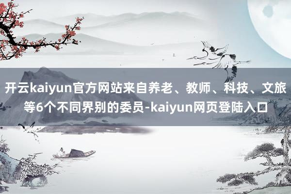 开云kaiyun官方网站来自养老、教师、科技、文旅等6个不同界别的委员-kaiyun网页登陆入口