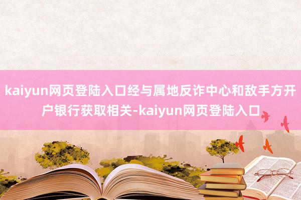 kaiyun网页登陆入口经与属地反诈中心和敌手方开户银行获取相关-kaiyun网页登陆入口