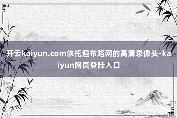 开云kaiyun.com依托遍布路网的高清录像头-kaiyun网页登陆入口