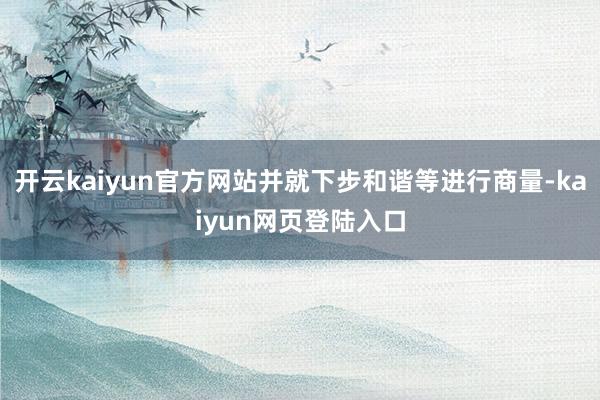 开云kaiyun官方网站并就下步和谐等进行商量-kaiyun网页登陆入口