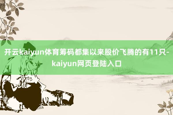 开云kaiyun体育筹码都集以来股价飞腾的有11只-kaiyun网页登陆入口