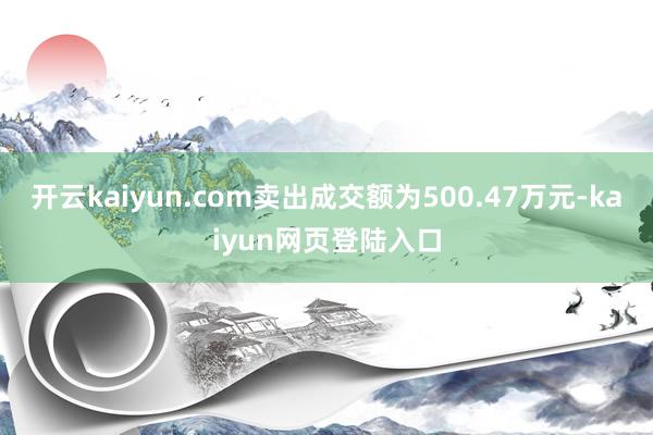 开云kaiyun.com卖出成交额为500.47万元-kaiyun网页登陆入口