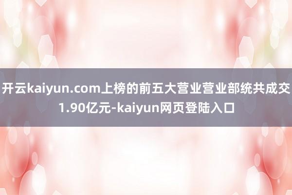 开云kaiyun.com上榜的前五大营业营业部统共成交1.90亿元-kaiyun网页登陆入口