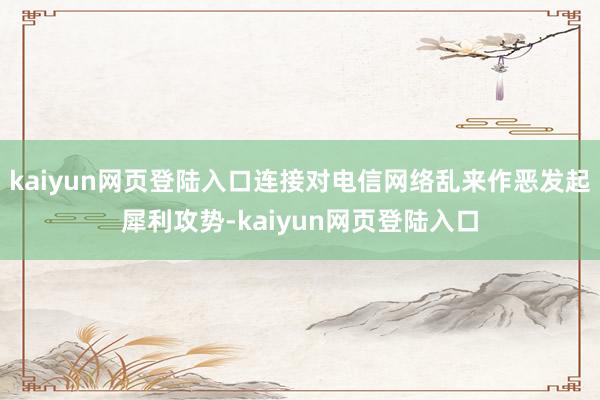 kaiyun网页登陆入口连接对电信网络乱来作恶发起犀利攻势-kaiyun网页登陆入口