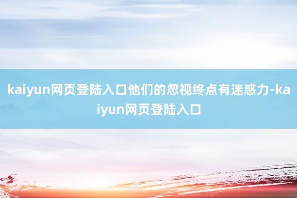 kaiyun网页登陆入口他们的忽视终点有迷惑力-kaiyun网页登陆入口