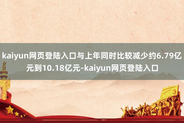 kaiyun网页登陆入口与上年同时比较减少约6.79亿元到10.18亿元-kaiyun网页登陆入口