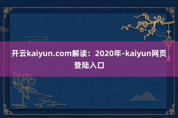 开云kaiyun.com　　解读：2020年-kaiyun网页登陆入口