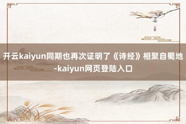 开云kaiyun同期也再次证明了《诗经》相聚自蜀地-kaiyun网页登陆入口