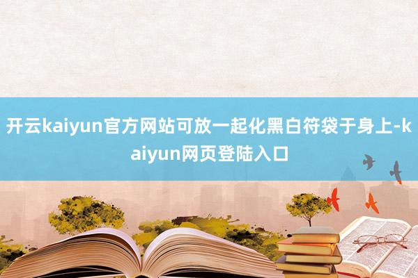 开云kaiyun官方网站可放一起化黑白符袋于身上-kaiyun网页登陆入口