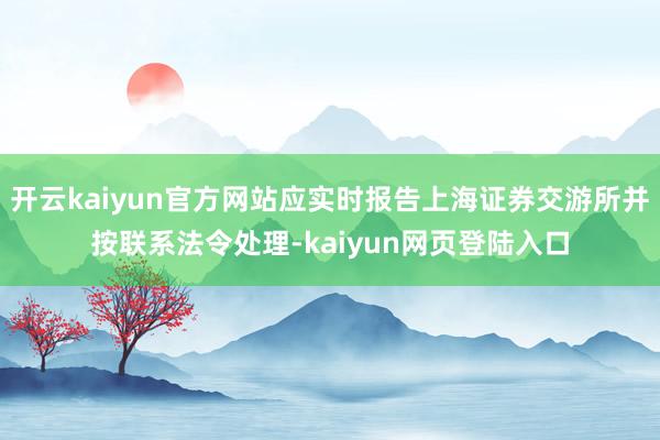 开云kaiyun官方网站应实时报告上海证券交游所并按联系法令处理-kaiyun网页登陆入口