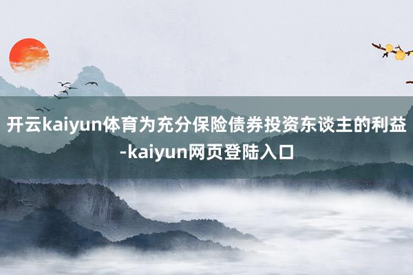 开云kaiyun体育为充分保险债券投资东谈主的利益-kaiyun网页登陆入口