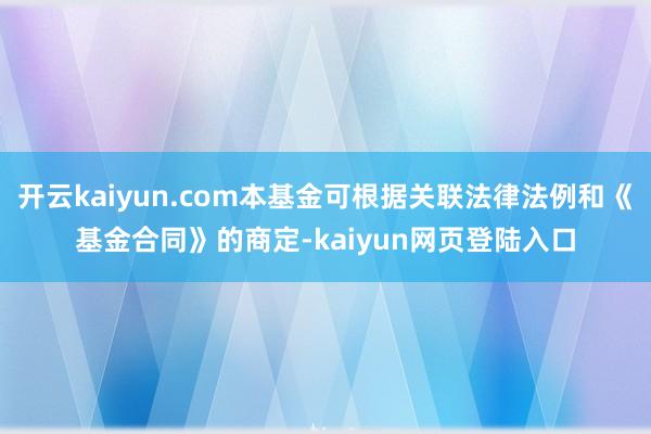 开云kaiyun.com本基金可根据关联法律法例和《基金合同》的商定-kaiyun网页登陆入口