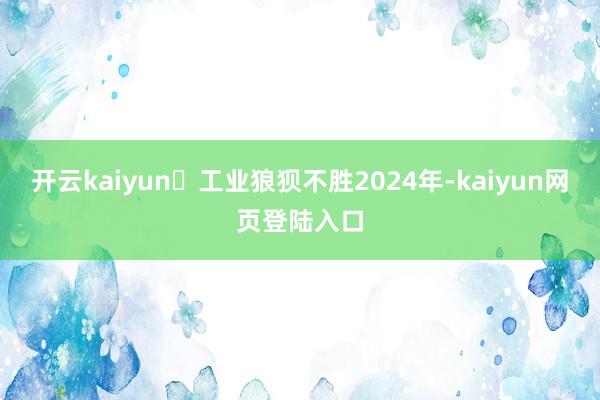 开云kaiyun	工业狼狈不胜2024年-kaiyun网页登陆入口