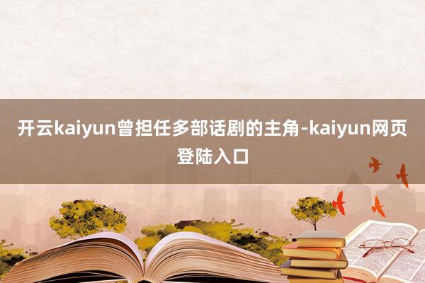 开云kaiyun曾担任多部话剧的主角-kaiyun网页登陆入口