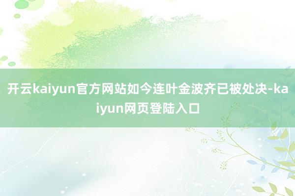 开云kaiyun官方网站如今连叶金波齐已被处决-kaiyun网页登陆入口