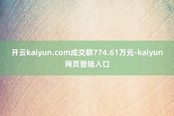 开云kaiyun.com成交额774.61万元-kaiyun网页登陆入口