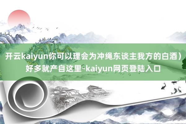 开云kaiyun你可以理会为冲绳东谈主我方的白酒）好多就产自这里-kaiyun网页登陆入口