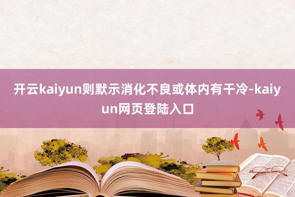 开云kaiyun则默示消化不良或体内有干冷-kaiyun网页登陆入口