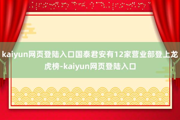 kaiyun网页登陆入口国泰君安有12家营业部登上龙虎榜-kaiyun网页登陆入口