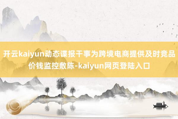 开云kaiyun动态谍报干事为跨境电商提供及时竞品价钱监控敷陈-kaiyun网页登陆入口