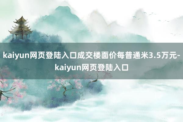 kaiyun网页登陆入口成交楼面价每普通米3.5万元-kaiyun网页登陆入口