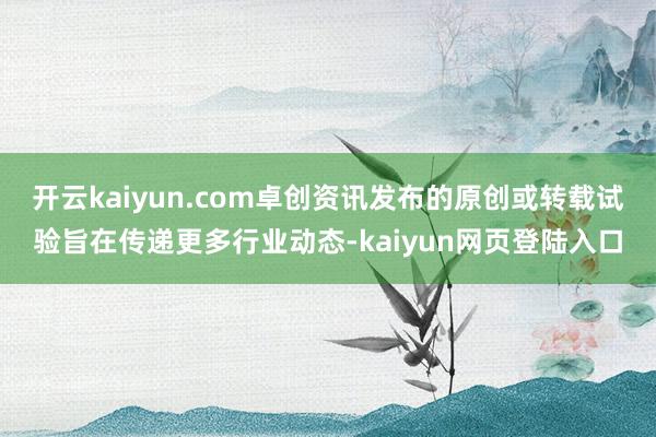 开云kaiyun.com卓创资讯发布的原创或转载试验旨在传递更多行业动态-kaiyun网页登陆入口