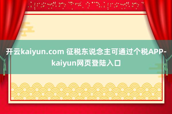 开云kaiyun.com 征税东说念主可通过个税APP-kaiyun网页登陆入口