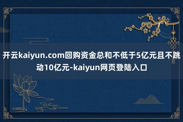 开云kaiyun.com回购资金总和不低于5亿元且不跳动10亿元-kaiyun网页登陆入口