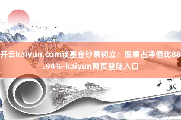 开云kaiyun.com该基金钞票树立：股票占净值比88.94%-kaiyun网页登陆入口