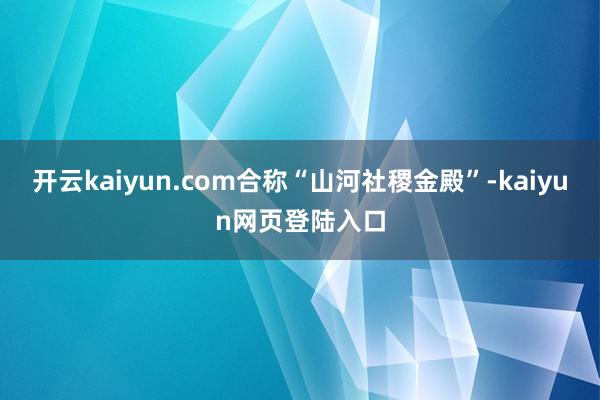 开云kaiyun.com合称“山河社稷金殿”-kaiyun网页登陆入口