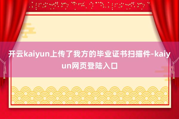开云kaiyun上传了我方的毕业证书扫描件-kaiyun网页登陆入口