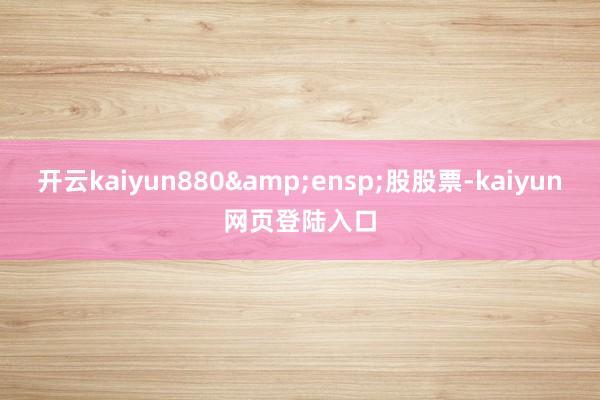 开云kaiyun880&ensp;股股票-kaiyun网页登陆入口