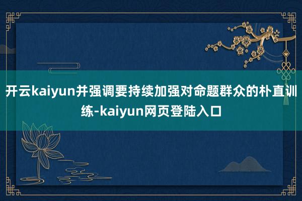 开云kaiyun并强调要持续加强对命题群众的朴直训练-kaiyun网页登陆入口