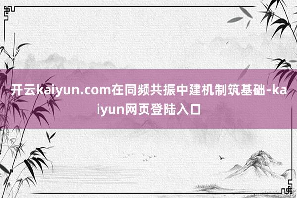 开云kaiyun.com在同频共振中建机制筑基础-kaiyun网页登陆入口