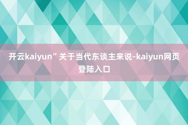 开云kaiyun”关于当代东谈主来说-kaiyun网页登陆入口