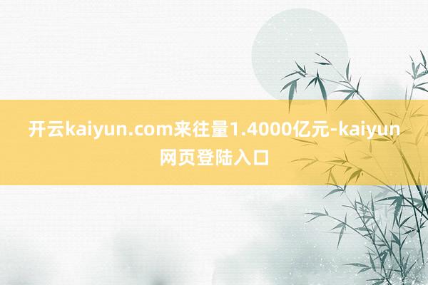 开云kaiyun.com来往量1.4000亿元-kaiyun网页登陆入口
