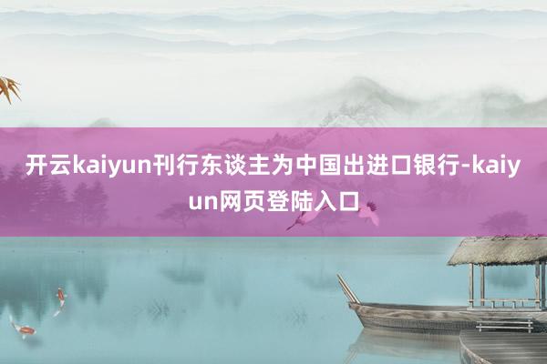 开云kaiyun刊行东谈主为中国出进口银行-kaiyun网页登陆入口
