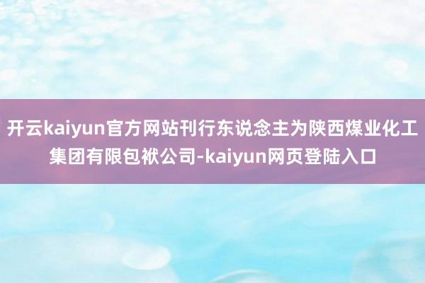 开云kaiyun官方网站刊行东说念主为陕西煤业化工集团有限包袱公司-kaiyun网页登陆入口
