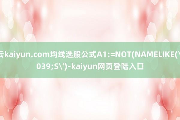 开云kaiyun.com均线选股公式A1:=NOT(NAMELIKE('S')-kaiyun网页登陆入口