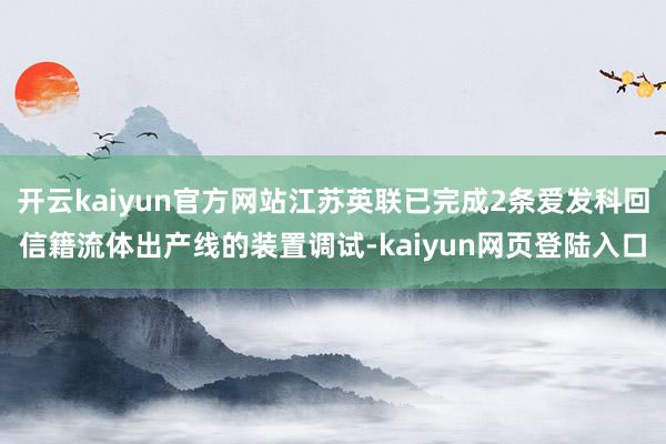 开云kaiyun官方网站江苏英联已完成2条爱发科回信籍流体出产线的装置调试-kaiyun网页登陆入口